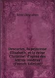 Descartes, la princesse �lisabeth, et la reine Christine: daprès des lettres inédites (French Edition)