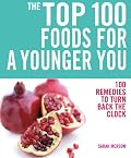 The Top 100 Foods for a Younger You: 100 Remedies to Turn Back the Clock