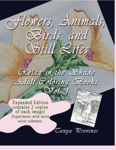 Flowers, Animals, Birds, and Still Lifes Expanded Edition (Relax in the Shade Adult Coloring Books) (Volume 1), by Tanya Provines Flowers, Animals, Birds, and Still Lifes Expanded Edition (Relax in the Shade Adult Coloring Books) (Volume 1), by Tanya Provines