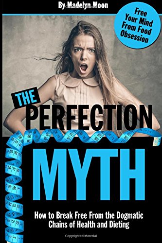 the perfection myth how to break free from the dogmatic chains of health and dieting
