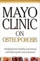 Mayo Clinic on Osteoporosis: Keeping Bones Healthy and Strong and Reducing the Risk of Fractures (