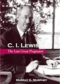 C. I. Lewis: The Last Great Pragmatist (S U N Y Series in Philosophy)