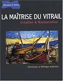 La maitrise du vitrail : Cr�ation et restauration