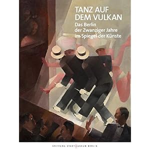 Tanz auf dem Vulkan: Das Berlin der Zwanziger Jahre im Spiegel der Künste