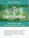 The Secrets of Facilitation: The S.M.A.R.T. Guide to Getting Results With Groups (Jossey-Bass Business & Management)