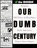 Our Dumb Century: The Onion Presents 100 Years of Headlines from America s Finest News Source
