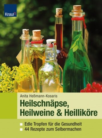 Heilweine, Heilschnäpse & Heilliköre: Edle Tropfen für die Gesundheit. 44 Rezepte zum Selbermachen