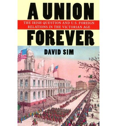 [ A UNION FOREVER: THE IRISH QUESTION AND U.S. FOREIGN RELATIONS IN THE VICTORIAN AGE (UNITED STATES IN THE WORLD) ] By Sim, David ( Author) 2013 [ Hardcover ]