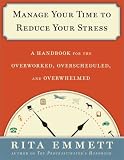 Manage Your Time to Reduce Your Stress: A Handbook for the Overworked, Overscheduled, and Overwhelmed