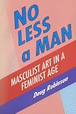 No Less a Man: Masculist Art in a Feminist Age
