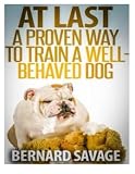 At Last, A Proven Way To Train A Well-Behaved Dog: Training secrets revealed! How to easily train a well-behaved in the next 2 weeks!