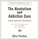 The Alcoholism and Addiction Cure: A Holistic Approach to Total Recovery