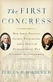 The First Congress: How James Madison, George Washington, and a Group of Extraordinary Men Invented the Government