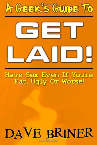 A Geek's Guide To Get Laid!: Have Sex Even If You're Fat, Ugly Or Worse!