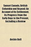 Sunset Canada, British Columbia and Beyond; An Account of Its Settlement, Its Progress from the Early Days to the Present, Including a Review