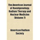 The American Journal of Roentgenology, Radium Therapy and Nuclear Medicine (Volume 7) by American Radium Society