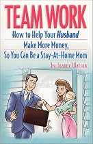 Team Work : How to Help Your Husband Make More Money, So You Can Be a Stay-at-Home Mom
