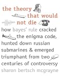 The Theory That Would Not Die: How Bayes' Rule Cracked the Enigma Code, Hunted Down Russian Submarines, and Emerged Triumphant from Two Centuries of Controversy
