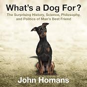 What's a Dog For?: The Surprising History, Science, Philosophy, and Politics of Man's Best Friend | [John Homans]