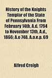 History of the Knights Templar of the State of Pennsylvania From February 14th, A.d. 1794 to November 13th, A.d., 1866; A.o 748. A.o.e.p. 69