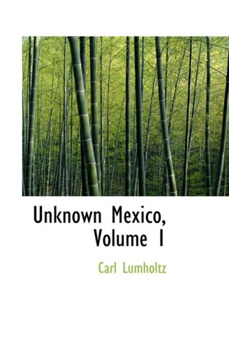 Unknown Mexico, Volume 1: A Record of Five Years' Exploration Among the Tribes of the Western Sierra Madre; In the Tierra Caliente of Tepic and Jalisco; and Among the Tarascos of Michoacan