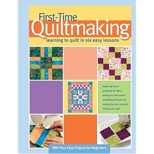 First-Time Quiltmaking: Learning to Quilt in Six Easy Lessons