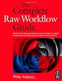 The Complete Raw Workflow Guide: How to get the most from your raw images in Adobe Camera Raw, Lightroom, Photoshop, and Elements