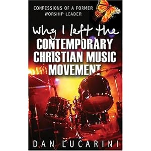 Why I Left The Contemporary Christian Music Movement: Confessions Of A Former Worship Leader by Dan Lucarini and John Blanchard