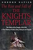 The Rise and Fall of the Knights Templar: The Order of the Temple, 1118-1314, True History of Faith, Glory, Betrayal and Tragedy