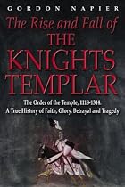 The Rise and Fall of the Knights Templar: The Order of the Temple, 1118-1314, True History of Faith, Glory, Betrayal and Tragedy