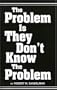 The Problem Is They Don't Know The Problem