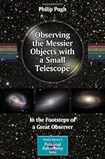 Observing the Messier Objects with a Small Telescope: In the Footsteps of a Great Observer (Patrick Moore's Practical Astronomy Series)