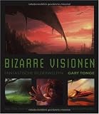 Bizarre Visionen: Fantastische Bilderwelten - Das Tor zur digitalen Fantasy- und SF-Malerei - Gary Tonge
