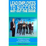 Lead Employees to Success - Not out the door, An employee's perspective on leading the charge for change in the workplace