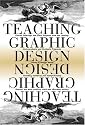 Teaching Graphic Design: Course Offerings and Class Projects from the Leading Graduate and Undergraduate Programs
