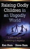 Raising Godly Children in an Ungodly World: Leaving a Lasting Legacy