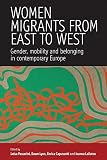 Women migrants from East to West : gender, mobility and belonging in contemporary Europe