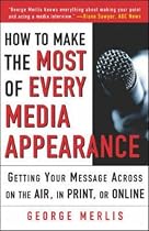 How to Make the Most of Every Media Appearance: Getting Your Message Across on the Air, in Print, or Online