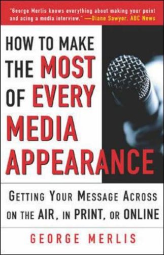 How to Make the Most of Every Media Appearance: Getting Your Message Across on the Air, in Print, or Online