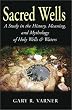 Sacred Wells: A Study in the History, Meaning and Mythology of Holy Wells and Waters