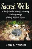 Sacred Wells: A Study in the History, Meaning and Mythology of Holy Wells and Waters