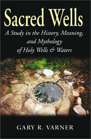 Sacred Wells: A Study in the History, Meaning, and Mythology of Holy Wells & Waters