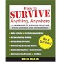 How to Survive Anything, Anywhere: A Handbook of Survival Skills for Every Scenario and Environment