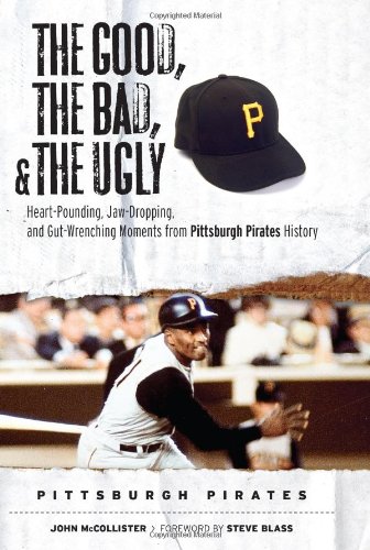 The Good, the Bad, and the Ugly Pittsburgh Pirates: Heart-Pounding, Jaw-Dropping, and Gut Wrenching Moments from Pittsburgh Pirates History (The Good, ... and the Ugly) (Good, the Bad, & the Ugly)
