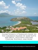 Island Sunsets: A Traveler s Guide to the Caribbean Islands of Saint Kitts and Nevis, Including History, Culture, Festivals, and More