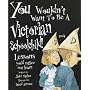 You Wouldn't Want to Be a Victorian Schoolchild: Lessons You'd Rather Not Learn (You Wouldn't Want to Be...)