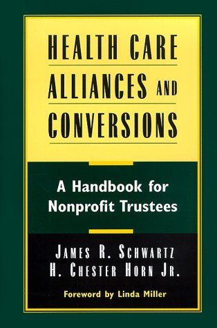 Health Care Alliances and Conversions: A Handbook for Nonprofit Trustees by James R. SchwartzH. Chester Horn Jr.