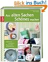 Aus alten Sachen Sch�nes machen: Erstklassige Ideen f�r kreative Projekte