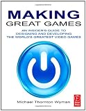 Making Great Games: An Insiders Guide to Designing and Developing the Worlds Greatest Video Games