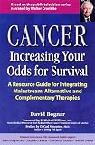 Cancer: Increasing Your Odds for Survival - A Comprehensive Guide to Mainstream, Alternative and Complementary Therapies